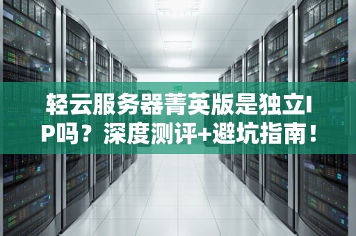 轻云服务器菁英版是独立IP吗？深度测评+避坑指南！