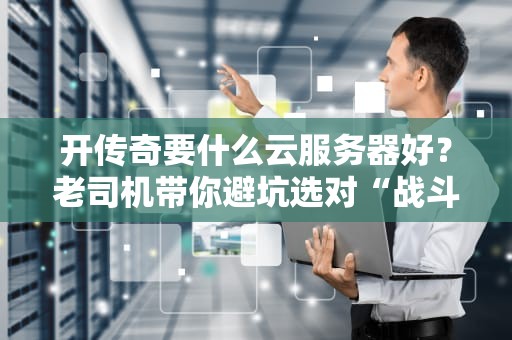开传奇要什么云服务器好？老司机带你避坑选对“战斗鸡”