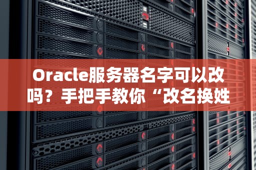Oracle服务器名字可以改吗？手把手教你“改名换姓”不翻车！