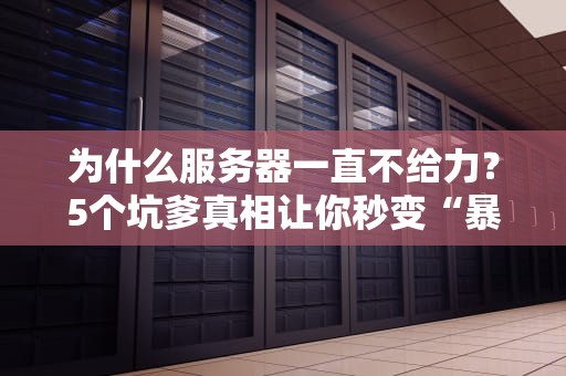 为什么服务器一直不给力？5个坑爹真相让你秒变“暴躁老哥”！