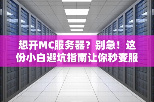 想开MC服务器？别急！这份小白避坑指南让你秒变服主大佬