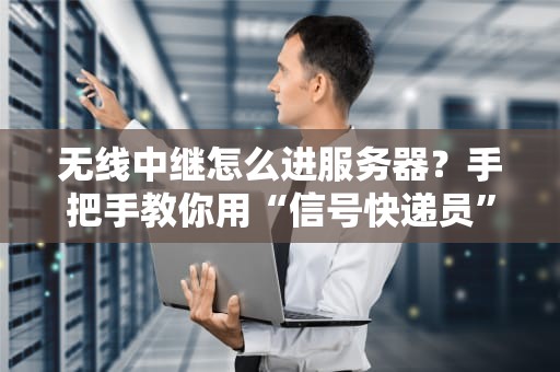 无线中继怎么进服务器？手把手教你用“信号快递员”玩转远程管理！