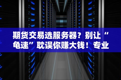 期货交易选服务器？别让“龟速”耽误你赚大钱！专业测评+避坑指南