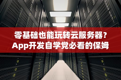 零基础也能玩转云服务器？App开发自学党必看的保姆级指南！