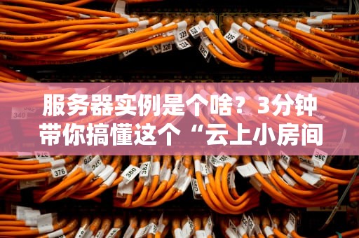 服务器实例是个啥？3分钟带你搞懂这个“云上小房间”的奥秘！