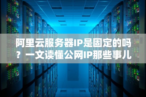 阿里云服务器IP是固定的吗？一文读懂公网IP那些事儿！