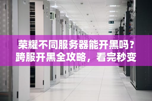 荣耀不同服务器能开黑吗？跨服开黑全攻略，看完秒变车队老司机！