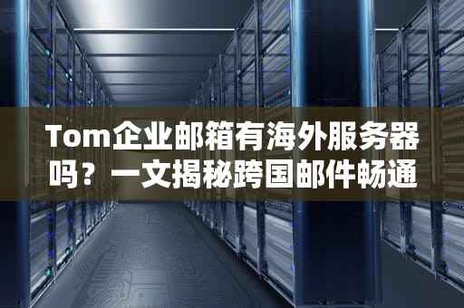 Tom企业邮箱有海外服务器吗？一文揭秘跨国邮件畅通无阻的真相！
