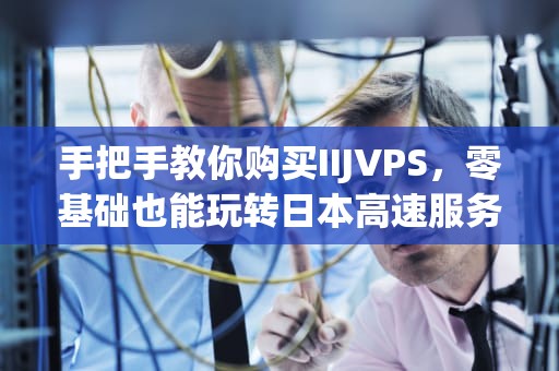 手把手教你购买IIJVPS，零基础也能玩转日本高速服务器！