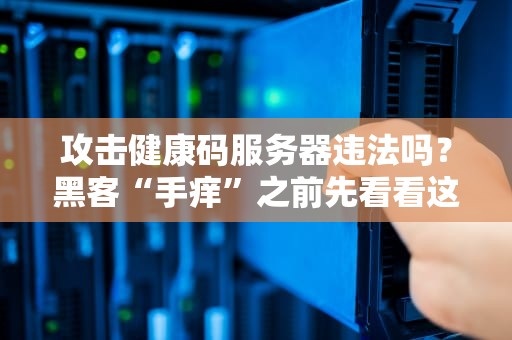 攻击健康码服务器违法吗？黑客“手痒”之前先看看这篇法律科普！