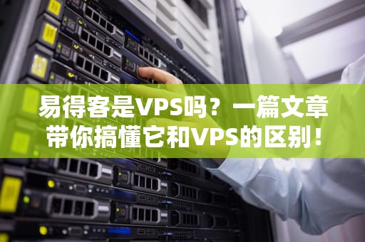 易得客是VPS吗？一篇文章带你搞懂它和VPS的区别！
