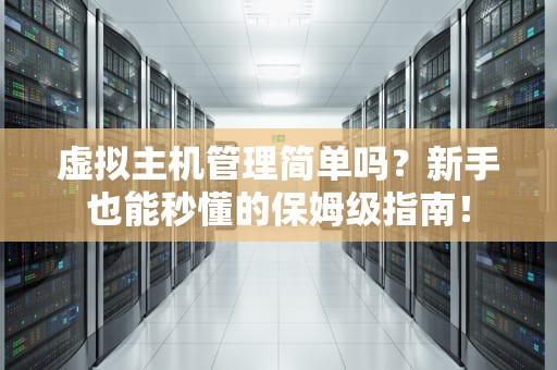 虚拟主机管理简单吗？新手也能秒懂的保姆级指南！