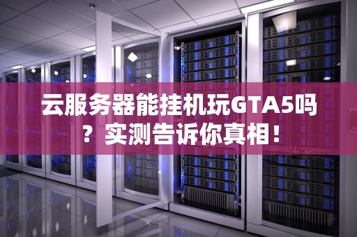 云服务器能挂机玩GTA5吗？实测告诉你真相！