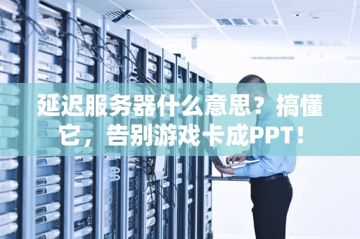 延迟服务器什么意思？搞懂它，告别游戏卡成PPT！