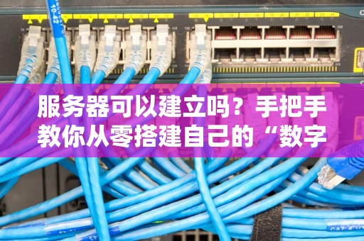 服务器可以建立吗？手把手教你从零搭建自己的“数字小窝”