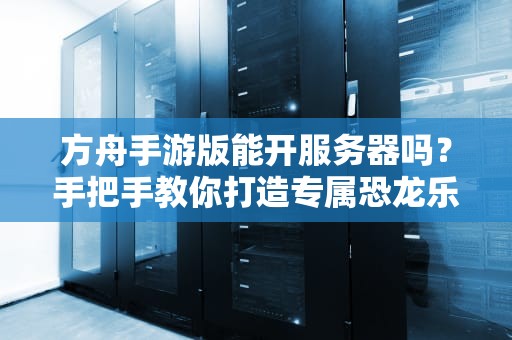 方舟手游版能开服务器吗？手把手教你打造专属恐龙乐园！