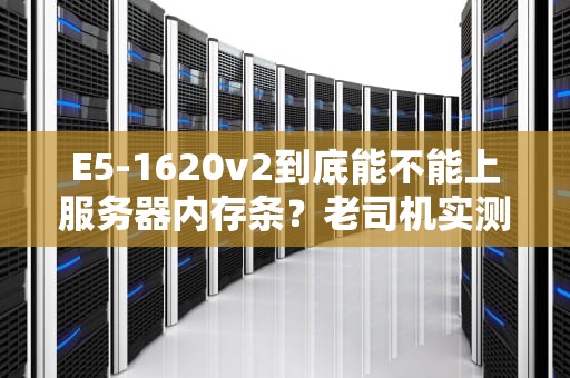 E5-1620v2到底能不能上服务器内存条？老司机实测避坑指南！
