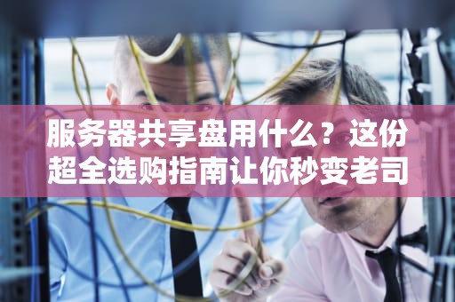 服务器共享盘用什么？这份超全选购指南让你秒变老司机！