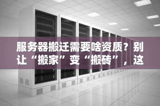 服务器搬迁需要啥资质？别让“搬家”变“搬砖”，这份避坑指南请收好！