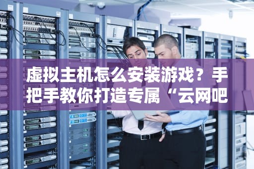 虚拟主机怎么安装游戏？手把手教你打造专属“云网吧”！