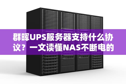 群晖UPS服务器支持什么协议？一文读懂NAS不断电的“救命稻草”！