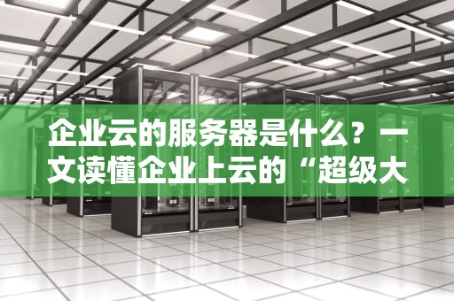 企业云的服务器是什么？一文读懂企业上云的“超级大脑”！
