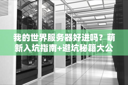 我的世界服务器好进吗？萌新入坑指南+避坑秘籍大公开！