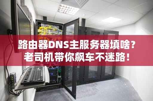 路由器DNS主服务器填啥？老司机带你飙车不迷路！