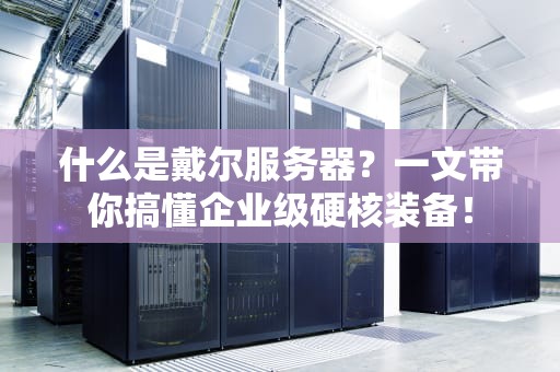 什么是戴尔服务器？一文带你搞懂企业级硬核装备！