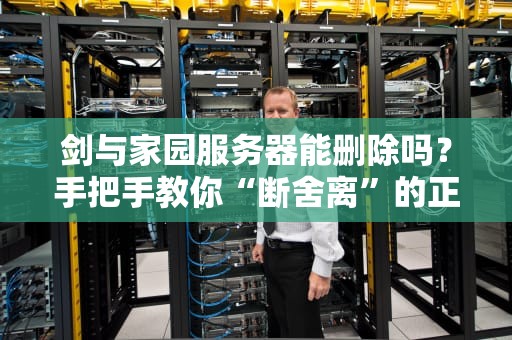 剑与家园服务器能删除吗？手把手教你“断舍离”的正确姿势！