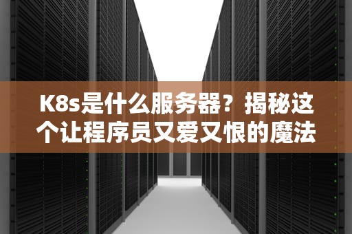 K8s是什么服务器？揭秘这个让程序员又爱又恨的魔法容器！