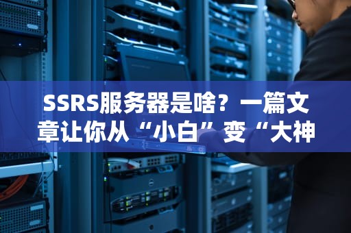 SSRS服务器是啥？一篇文章让你从“小白”变“大神”！