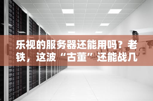 乐视的服务器还能用吗？老铁，这波“古董”还能战几年？