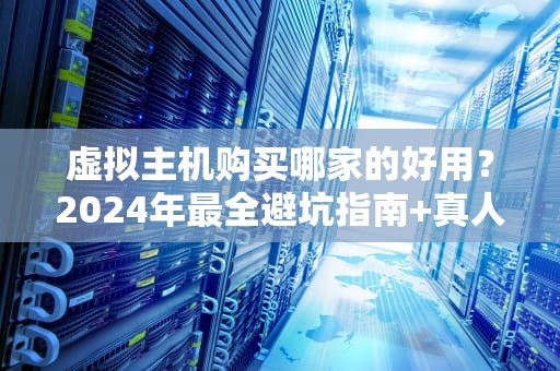 虚拟主机购买哪家的好用？2024年最全避坑指南+真人实测推荐！