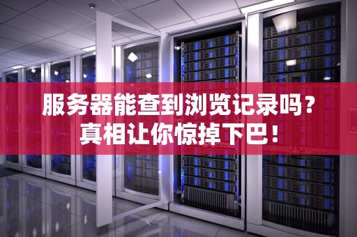 服务器能查到浏览记录吗？真相让你惊掉下巴！