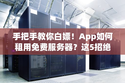 手把手教你白嫖！App如何租用免费服务器？这5招绝了！