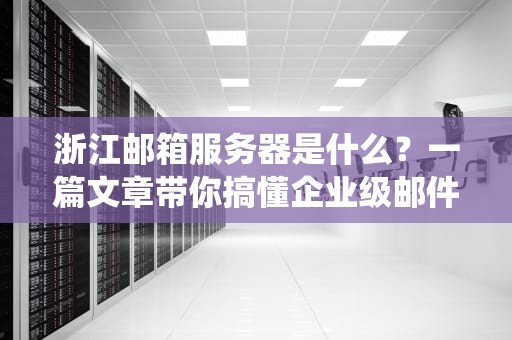 浙江邮箱服务器是什么？一篇文章带你搞懂企业级邮件系统的“黑科技”