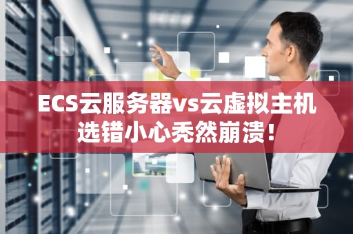 ECS云服务器vs云虚拟主机选错小心秃然崩溃！
