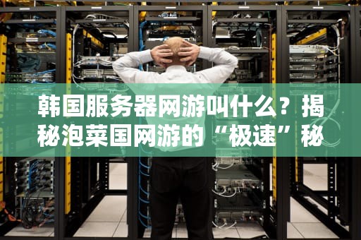 韩国服务器网游叫什么？揭秘泡菜国网游的“极速”秘密！