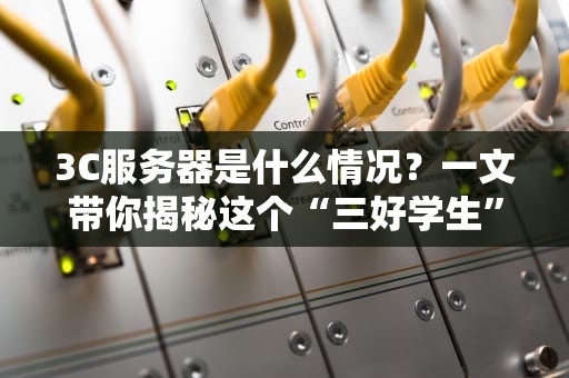 3C服务器是什么情况？一文带你揭秘这个“三好学生”的硬核实力！