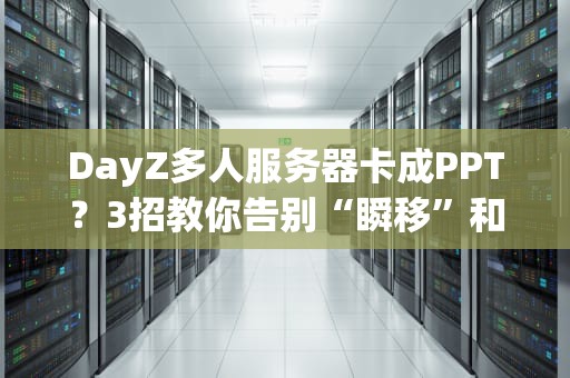 DayZ多人服务器卡成PPT？3招教你告别“瞬移”和“漂移”