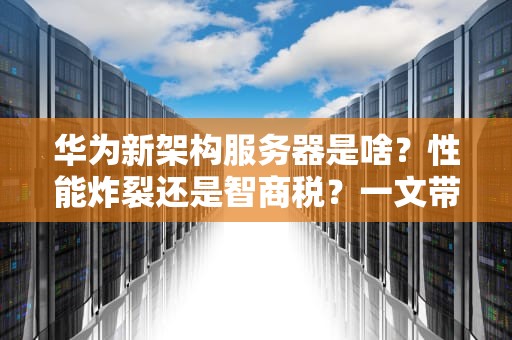 华为新架构服务器是啥？性能炸裂还是智商税？一文带你扒个底朝天！