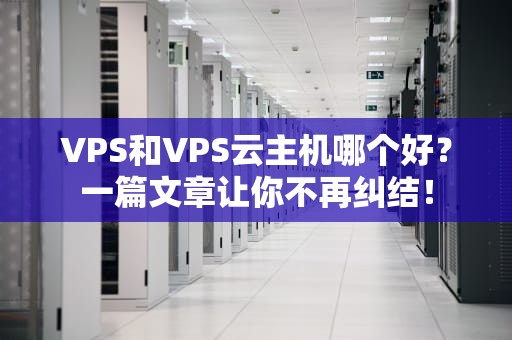 VPS和VPS云主机哪个好？一篇文章让你不再纠结！