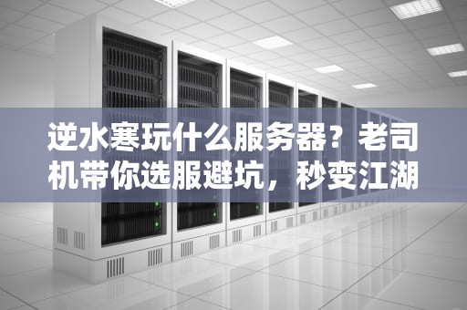 逆水寒玩什么服务器？老司机带你选服避坑，秒变江湖老油条！