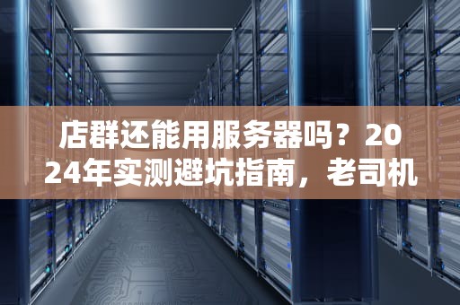 店群还能用服务器吗？2024年实测避坑指南，老司机带你飞！
