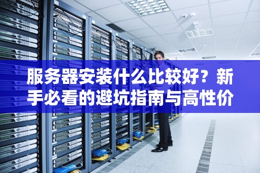 服务器安装什么比较好？新手必看的避坑指南与高性价比方案！