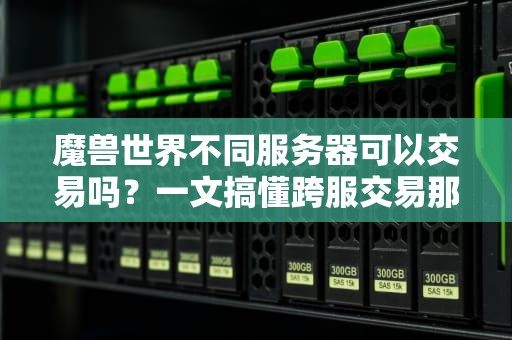 魔兽世界不同服务器可以交易吗？一文搞懂跨服交易那些事儿！