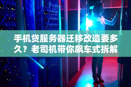 手机贷服务器迁移改造要多久？老司机带你飙车式拆解！