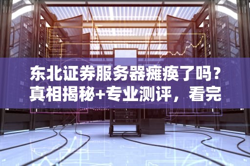 东北证券服务器瘫痪了吗？真相揭秘+专业测评，看完笑出腹肌！