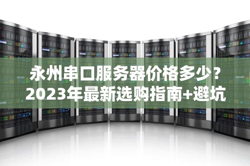 永州串口服务器价格多少？2023年最新选购指南+避坑段子合集！